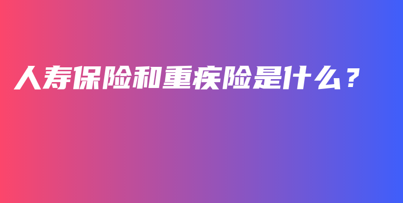 人寿保险和重疾险是什么？-保点通