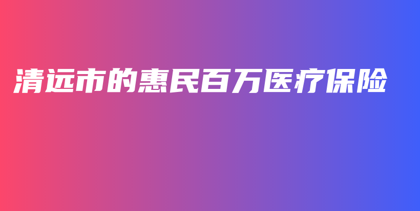 清远市的惠民百万医疗保险-保点通