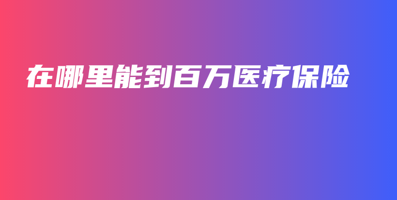 在哪里能到百万医疗保险-保点通