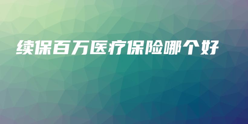续保百万医疗保险哪个好-保点通