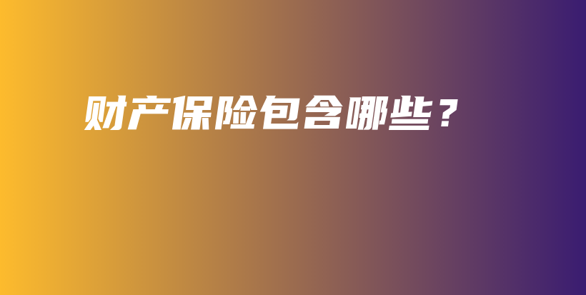 财产保险包含哪些？-保点通