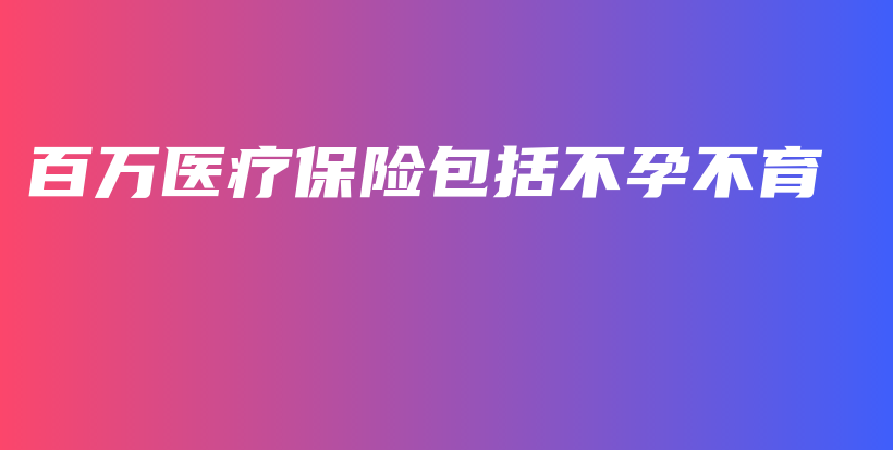 百万医疗保险包括不孕不育-保点通