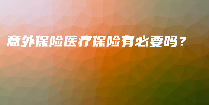 意外保险医疗保险有必要吗？-保点通