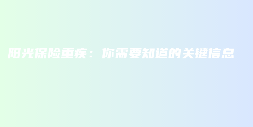 阳光保险重疾：你需要知道的关键信息-保点通