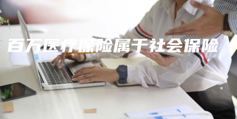 百万医疗保险属于社会保险-保点通