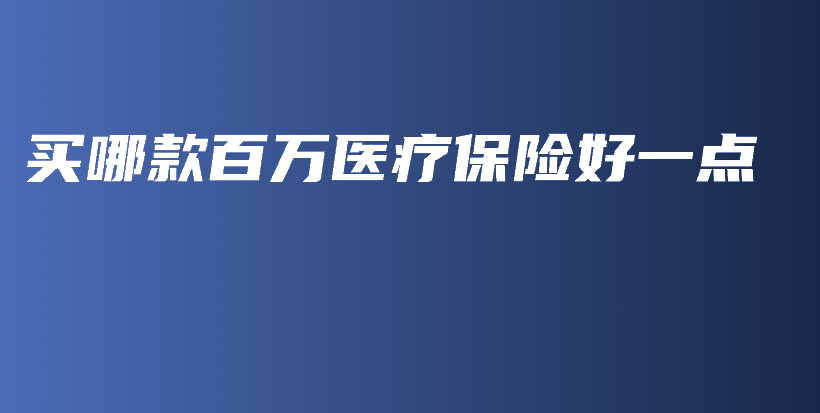 买哪款百万医疗保险好一点-保点通