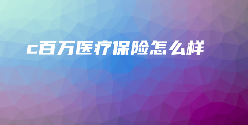 c百万医疗保险怎么样-保点通