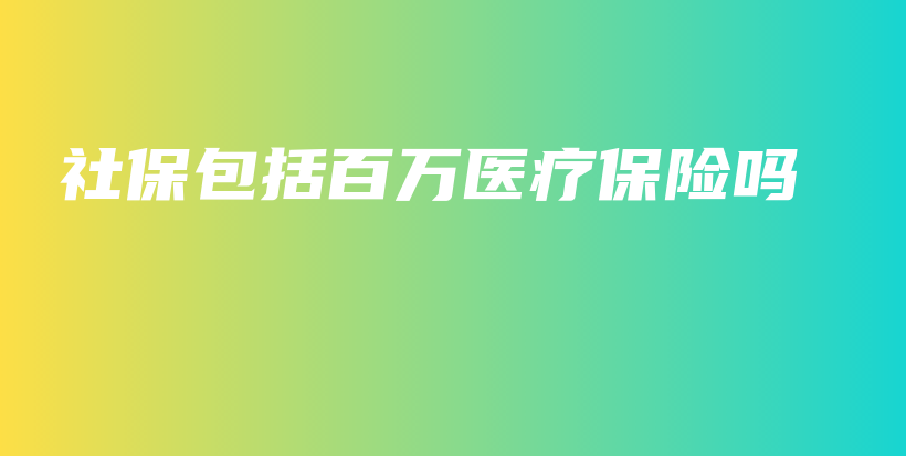 社保包括百万医疗保险吗-保点通