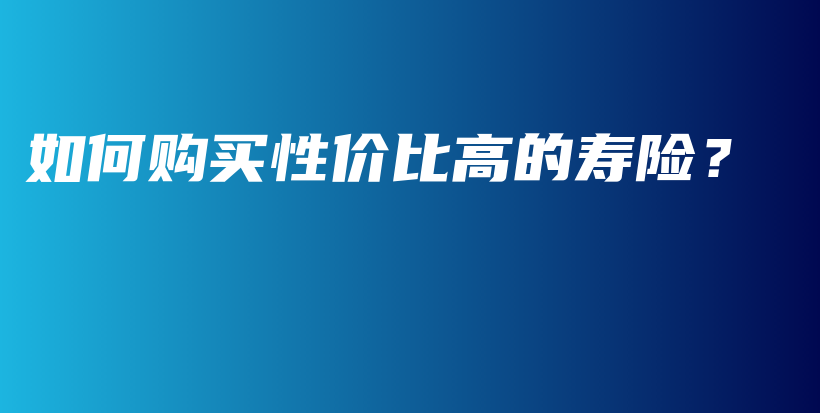 如何购买性价比高的寿险？-保点通