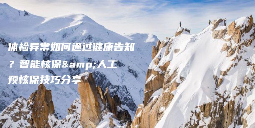 体检异常如何通过健康告知？智能核保&人工预核保技巧分享-保点通