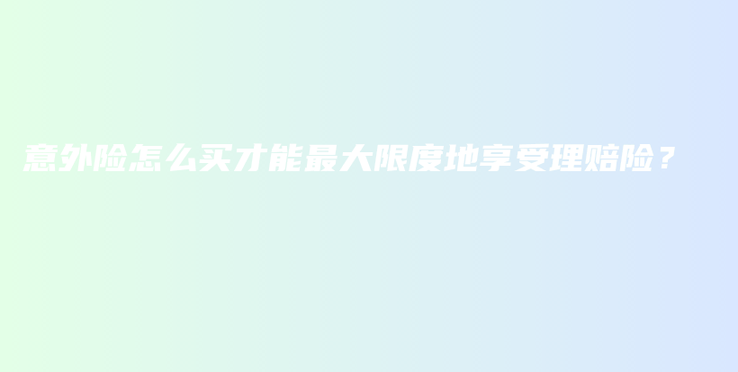 意外险怎么买才能最大限度地享受理赔险？-保点通