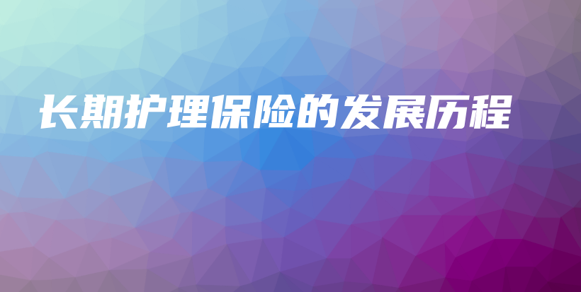 长期护理保险的发展历程-保点通