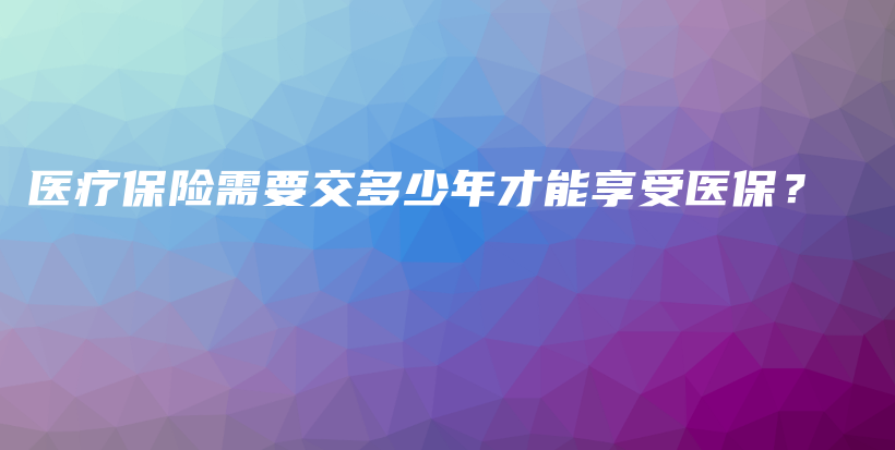 医疗保险需要交多少年才能享受医保？-保点通