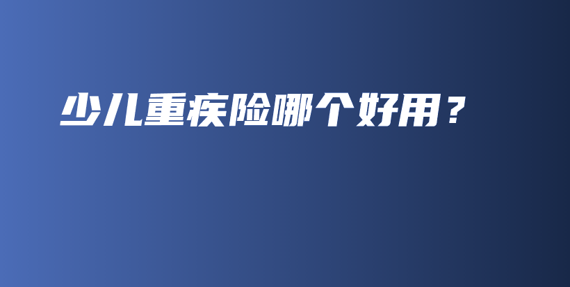 少儿重疾险哪个好用？-保点通