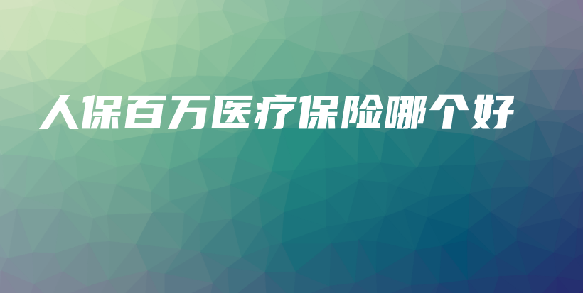人保百万医疗保险哪个好-保点通