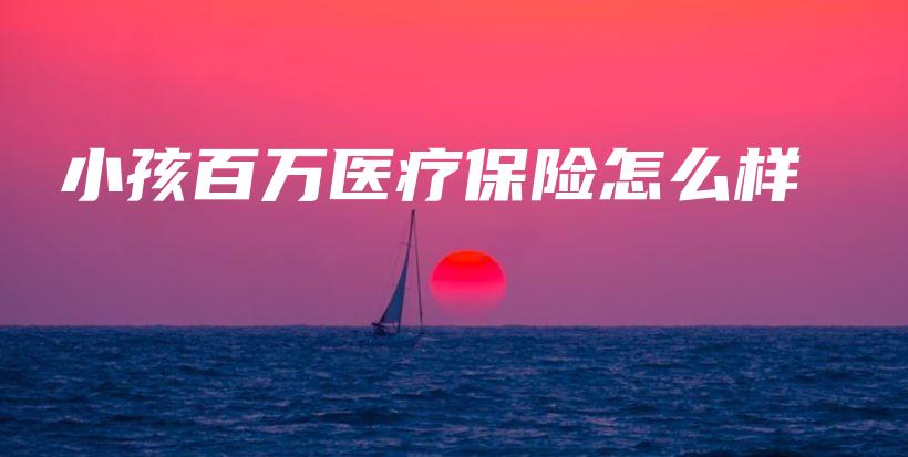 小孩百万医疗保险怎么样-保点通