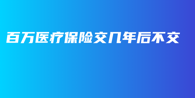百万医疗保险交几年后不交-保点通