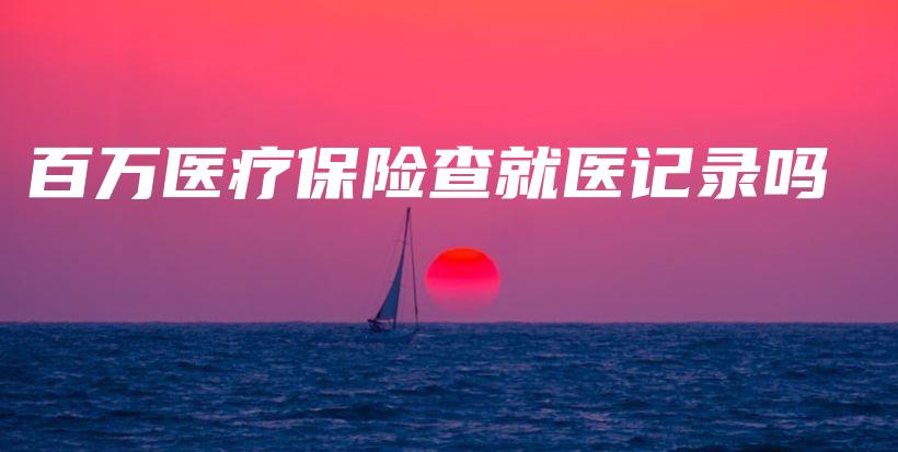 百万医疗保险查就医记录吗插图 百万医疗保险查就医记录吗插图