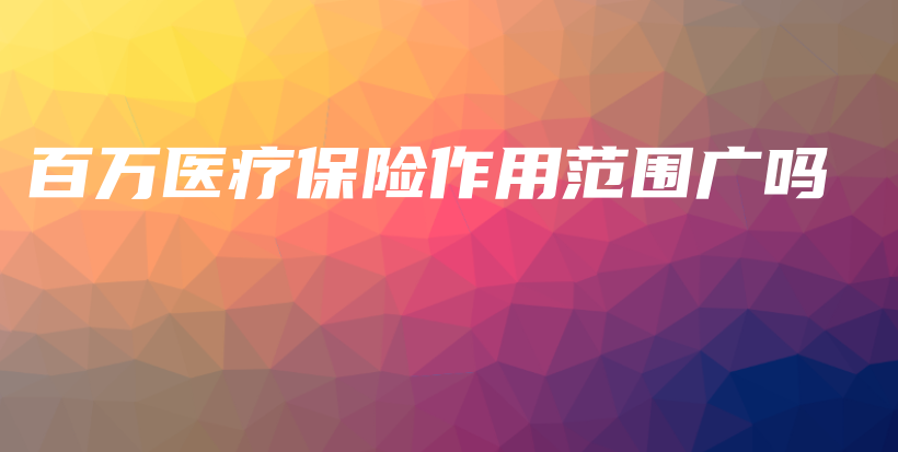百万医疗保险作用范围广吗-保点通