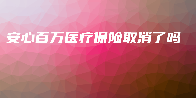 安心百万医疗保险取消了吗-保点通