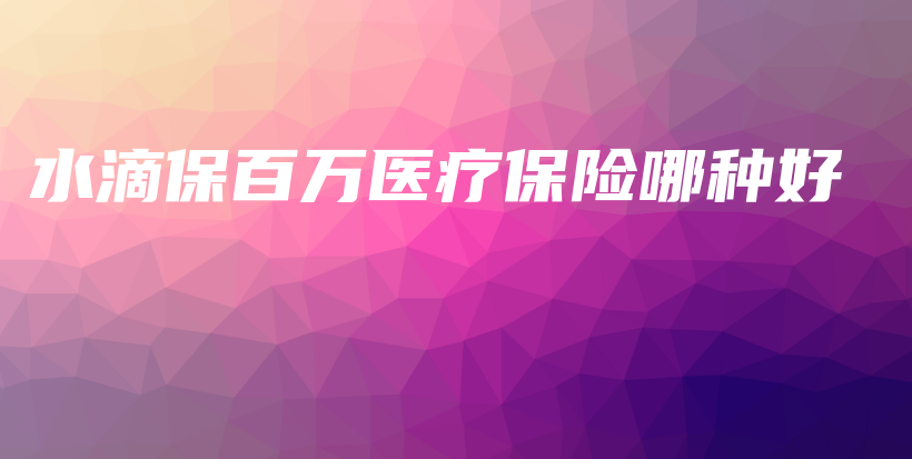 水滴保百万医疗保险哪种好-保点通