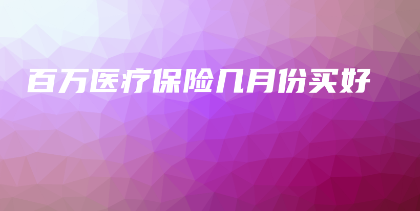 百万医疗保险几月份买好-保点通