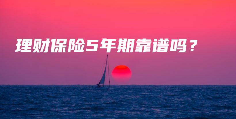 理财保险5年期靠谱吗？-保点通