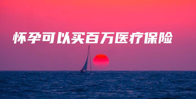 怀孕可以买百万医疗保险-保点通
