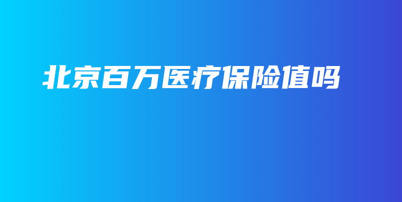 北京百万医疗保险值吗-保点通