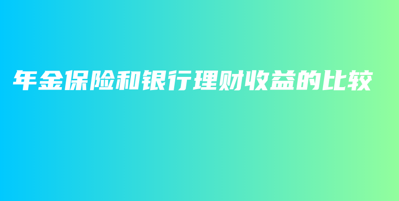 年金保险和银行理财收益的比较-保点通