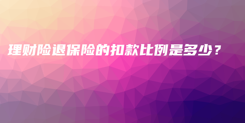 理财险退保险的扣款比例是多少？-保点通