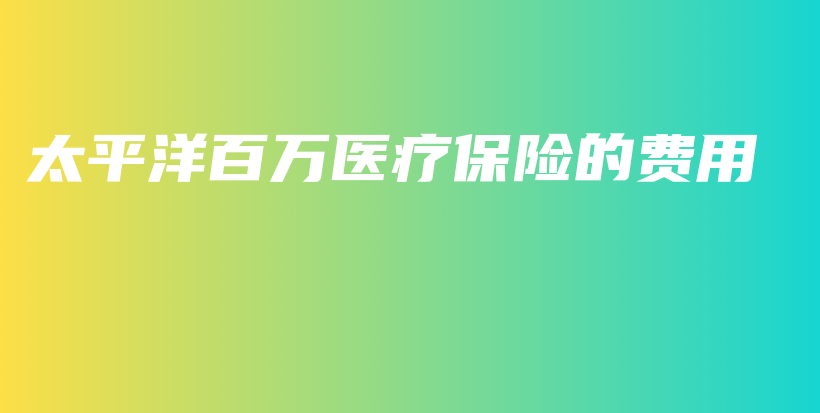 太平洋百万医疗保险的费用-保点通