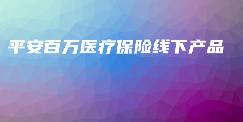 平安百万医疗保险线下产品-保点通