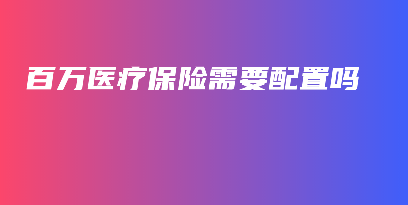 百万医疗保险需要配置吗-保点通