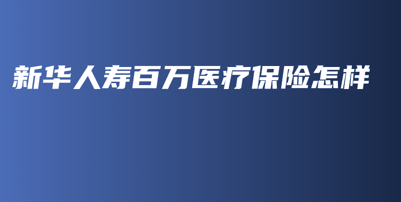 新华人寿百万医疗保险怎样-保点通