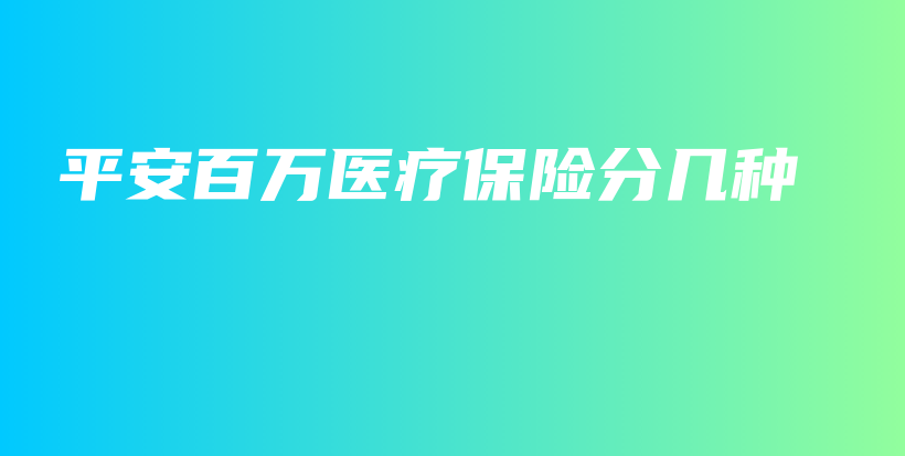 平安百万医疗保险分几种-保点通