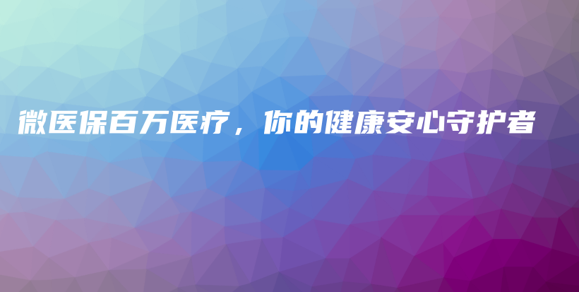 微医保百万医疗，你的健康安心守护者-保点通