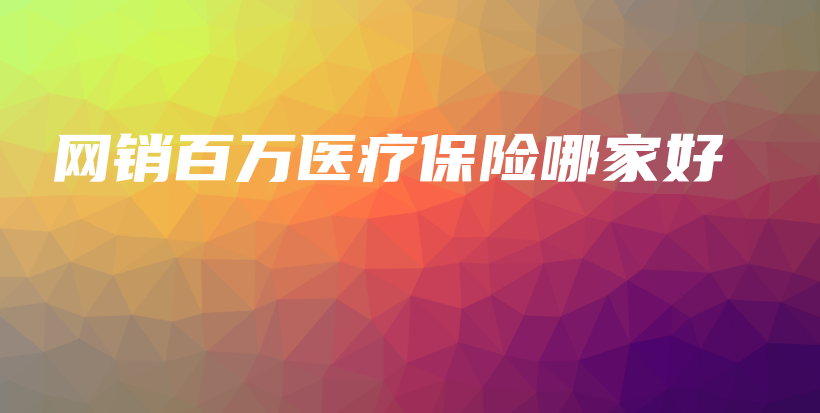 网销百万医疗保险哪家好-保点通