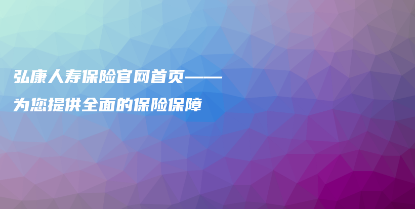 弘康人寿保险官网首页——为您提供全面的保险保障-保点通