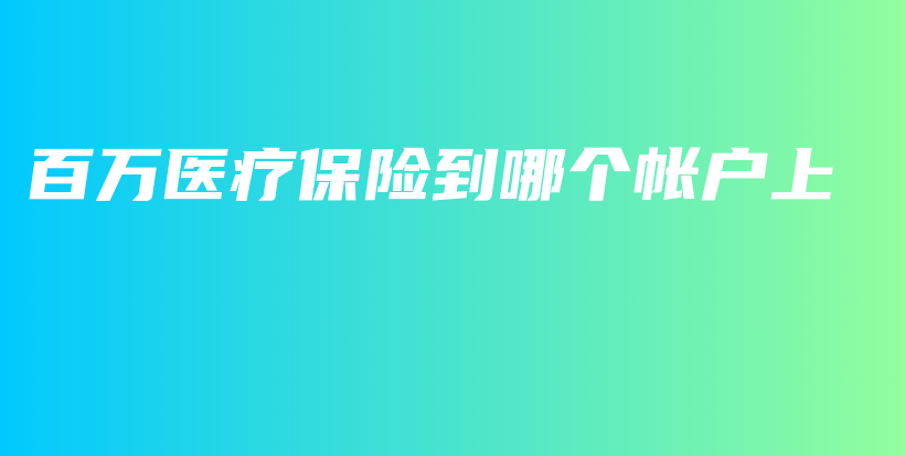 百万医疗保险到哪个帐户上-保点通