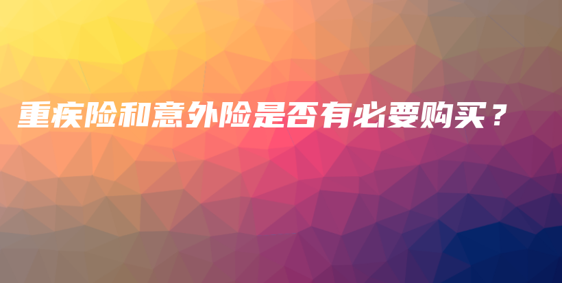 重疾险和意外险是否有必要购买？-保点通