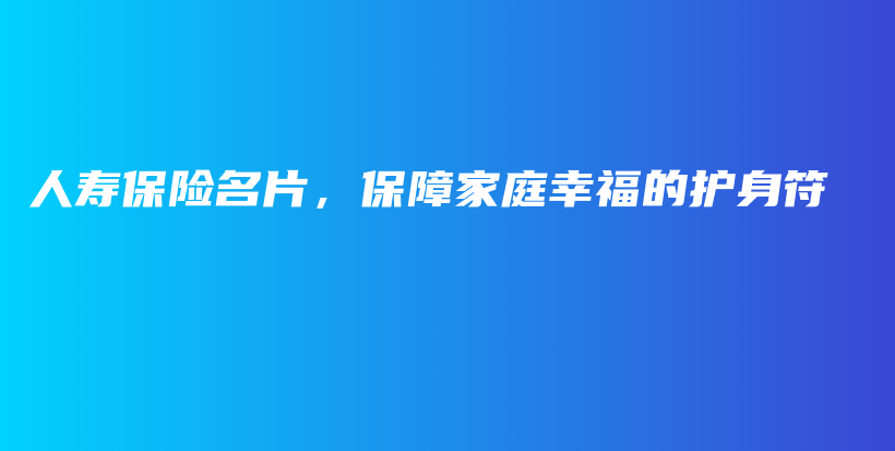 人寿保险名片，保障家庭幸福的护身符-保点通