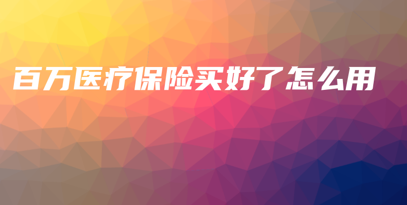 百万医疗保险买好了怎么用-保点通