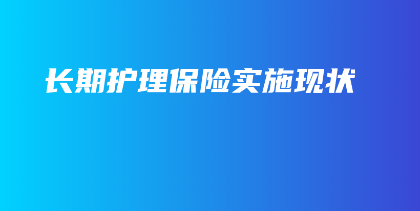 长期护理保险实施现状-保点通