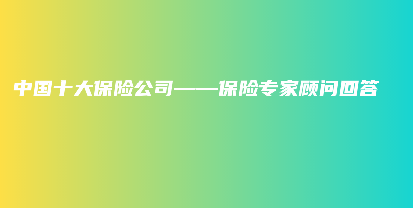 中国十大保险公司——保险专家顾问回答-保点通
