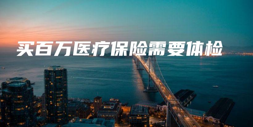 买百万医疗保险需要体检-保点通