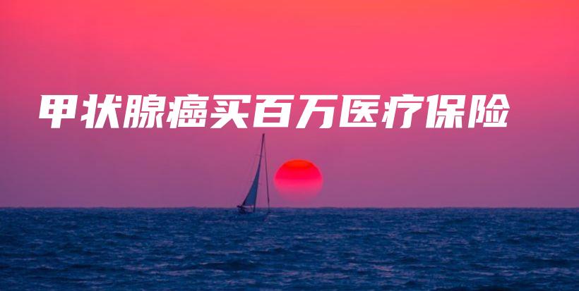 甲状腺癌买百万医疗保险-保点通