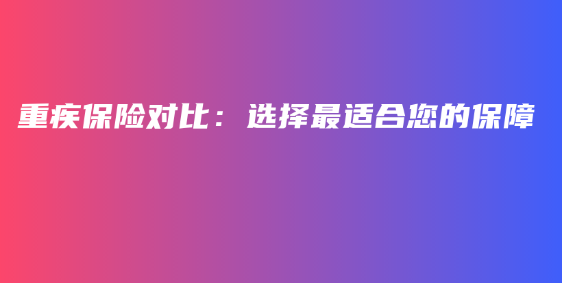 重疾保险对比：选择最适合您的保障-保点通