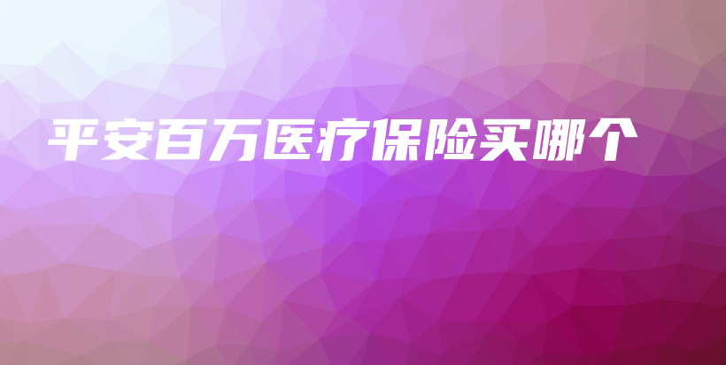 平安百万医疗保险买哪个-保点通