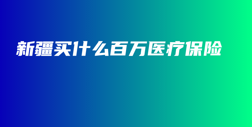 新疆买什么百万医疗保险-保点通